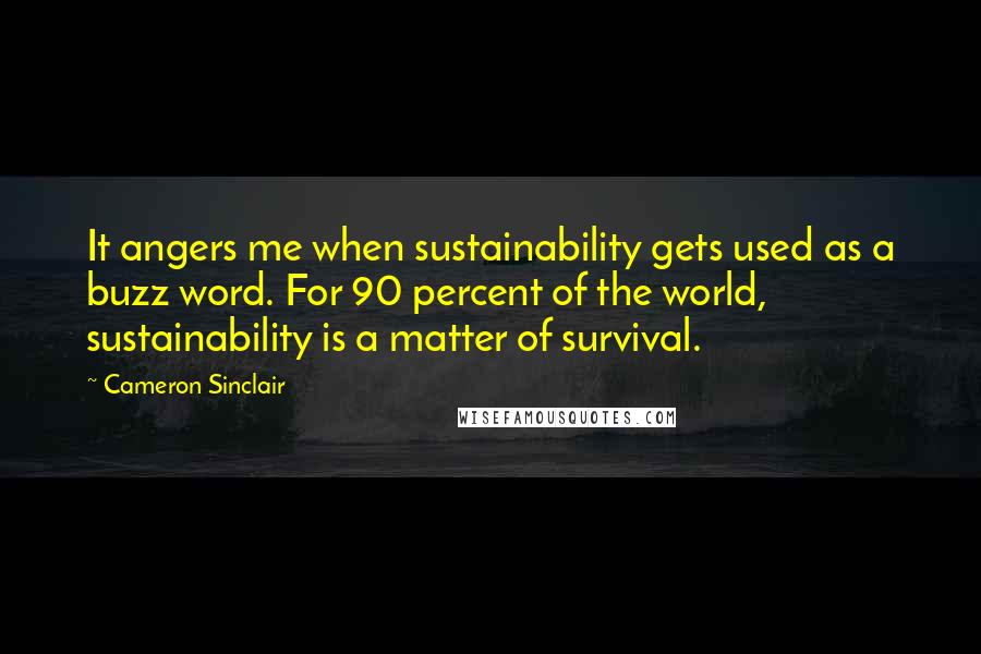 Cameron Sinclair Quotes: It angers me when sustainability gets used as a buzz word. For 90 percent of the world, sustainability is a matter of survival.