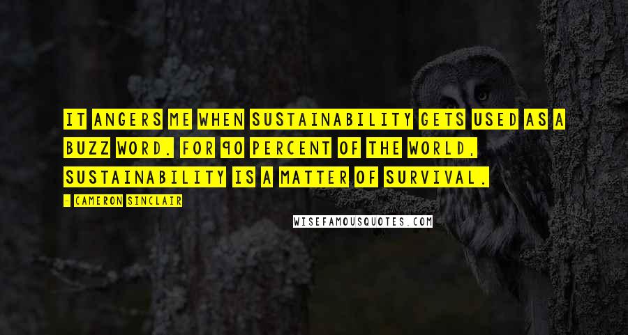 Cameron Sinclair Quotes: It angers me when sustainability gets used as a buzz word. For 90 percent of the world, sustainability is a matter of survival.