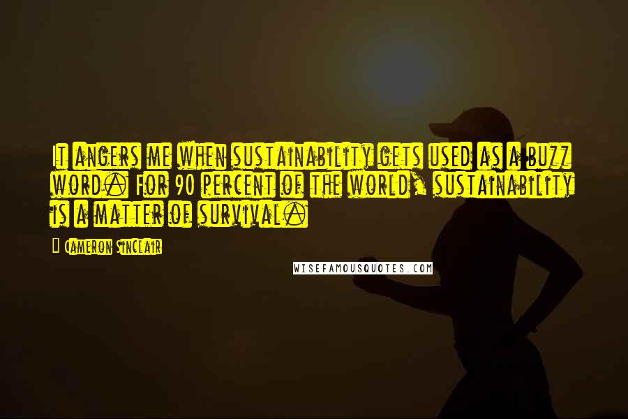 Cameron Sinclair Quotes: It angers me when sustainability gets used as a buzz word. For 90 percent of the world, sustainability is a matter of survival.