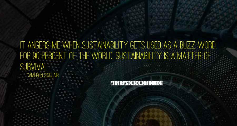 Cameron Sinclair Quotes: It angers me when sustainability gets used as a buzz word. For 90 percent of the world, sustainability is a matter of survival.
