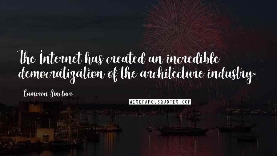 Cameron Sinclair Quotes: The Internet has created an incredible democratization of the architecture industry.