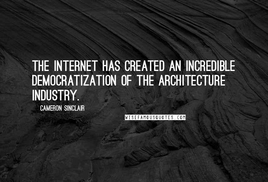 Cameron Sinclair Quotes: The Internet has created an incredible democratization of the architecture industry.