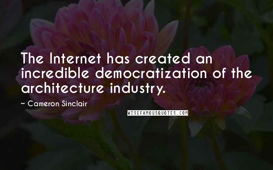 Cameron Sinclair Quotes: The Internet has created an incredible democratization of the architecture industry.