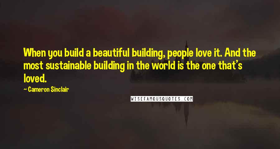 Cameron Sinclair Quotes: When you build a beautiful building, people love it. And the most sustainable building in the world is the one that's loved.