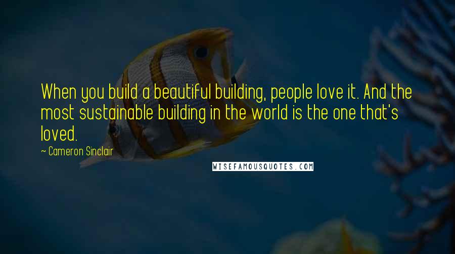 Cameron Sinclair Quotes: When you build a beautiful building, people love it. And the most sustainable building in the world is the one that's loved.