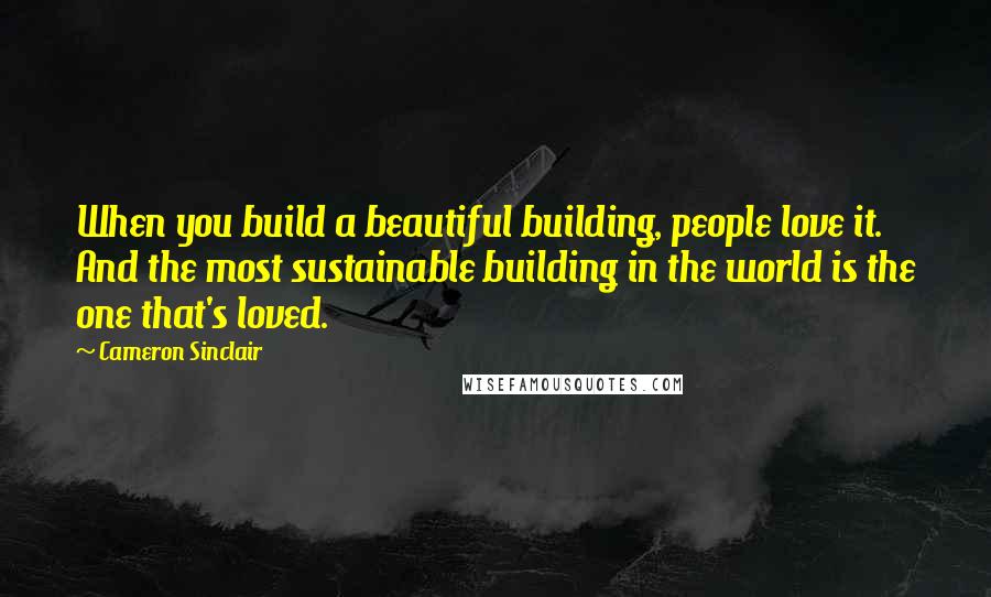 Cameron Sinclair Quotes: When you build a beautiful building, people love it. And the most sustainable building in the world is the one that's loved.