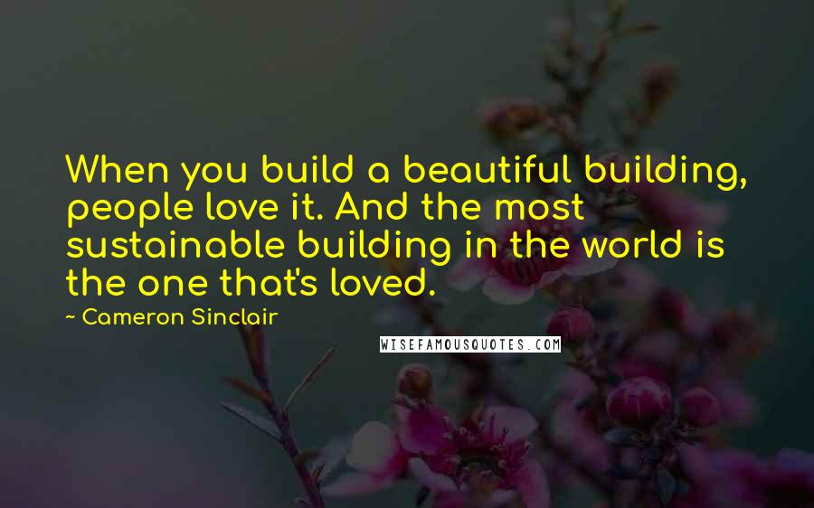 Cameron Sinclair Quotes: When you build a beautiful building, people love it. And the most sustainable building in the world is the one that's loved.