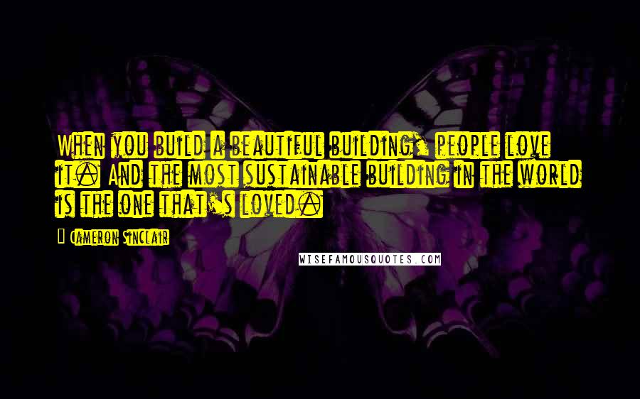 Cameron Sinclair Quotes: When you build a beautiful building, people love it. And the most sustainable building in the world is the one that's loved.