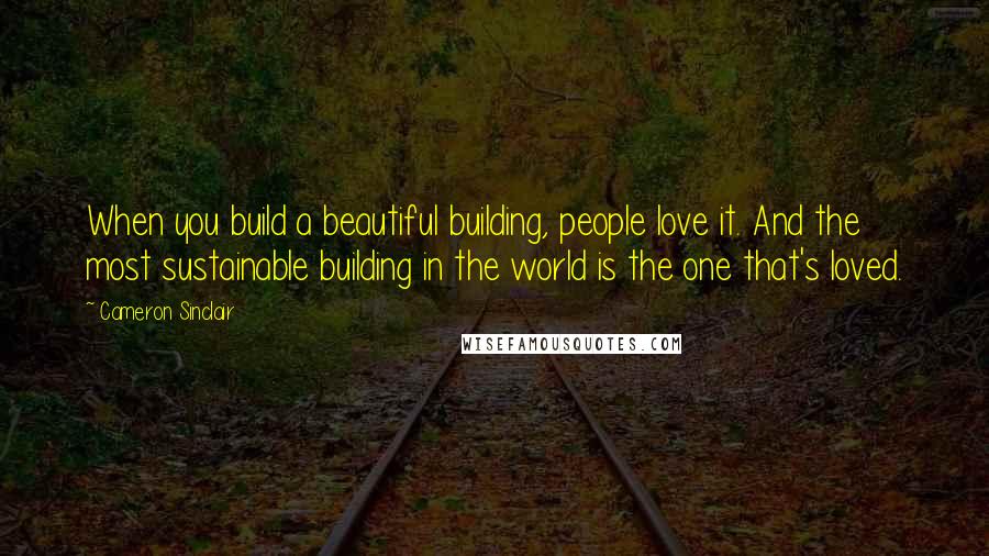 Cameron Sinclair Quotes: When you build a beautiful building, people love it. And the most sustainable building in the world is the one that's loved.