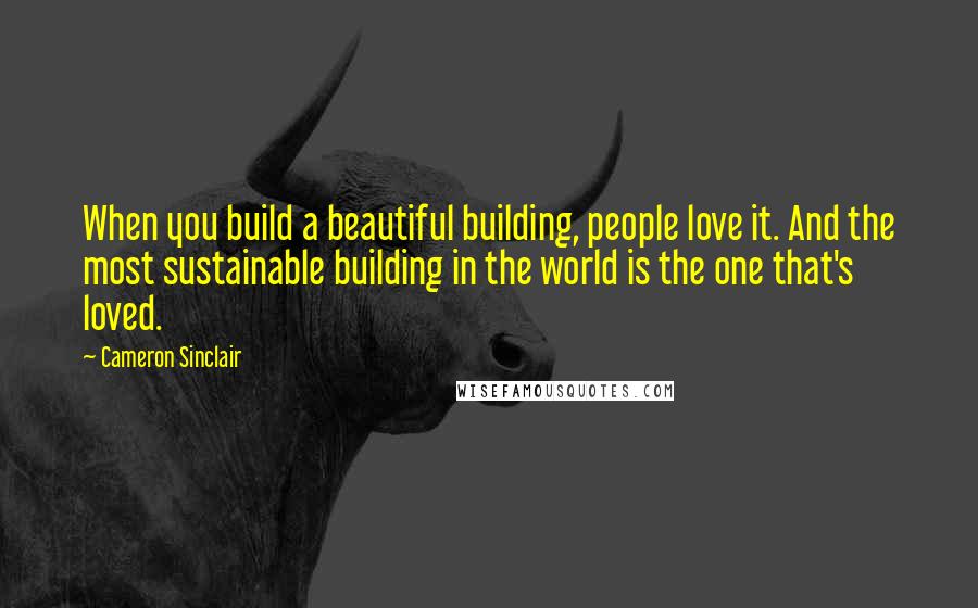 Cameron Sinclair Quotes: When you build a beautiful building, people love it. And the most sustainable building in the world is the one that's loved.