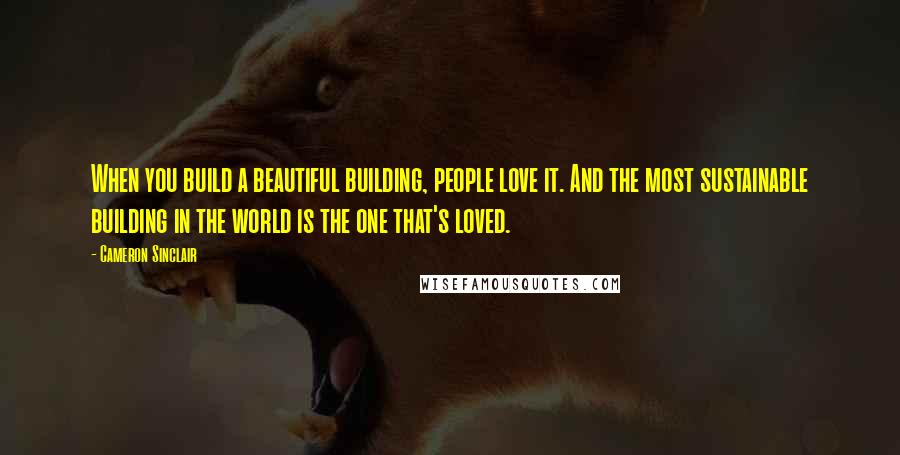 Cameron Sinclair Quotes: When you build a beautiful building, people love it. And the most sustainable building in the world is the one that's loved.