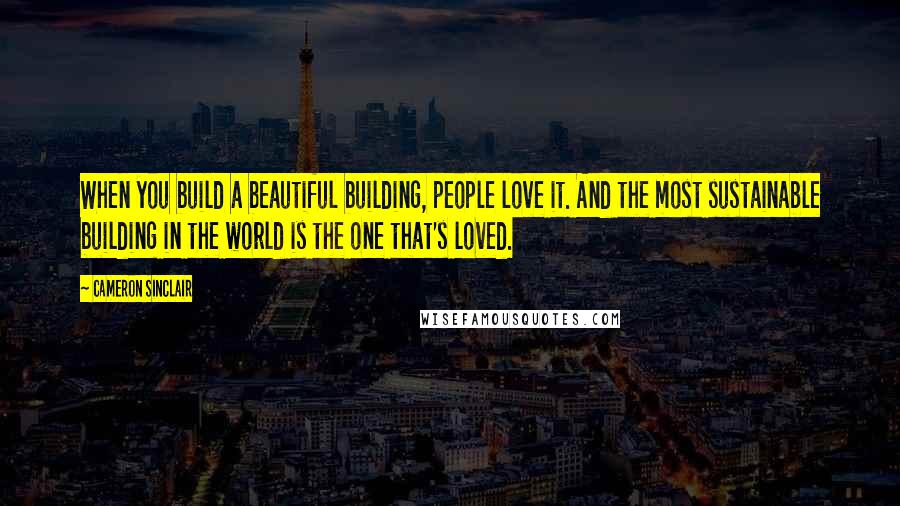 Cameron Sinclair Quotes: When you build a beautiful building, people love it. And the most sustainable building in the world is the one that's loved.