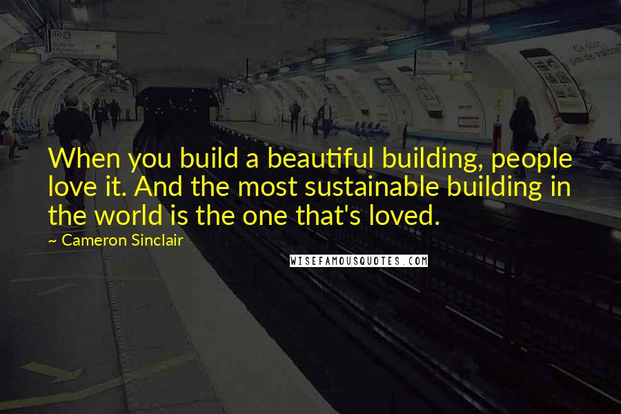 Cameron Sinclair Quotes: When you build a beautiful building, people love it. And the most sustainable building in the world is the one that's loved.