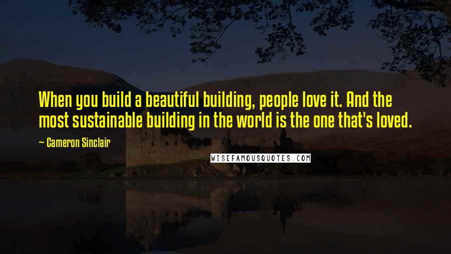 Cameron Sinclair Quotes: When you build a beautiful building, people love it. And the most sustainable building in the world is the one that's loved.