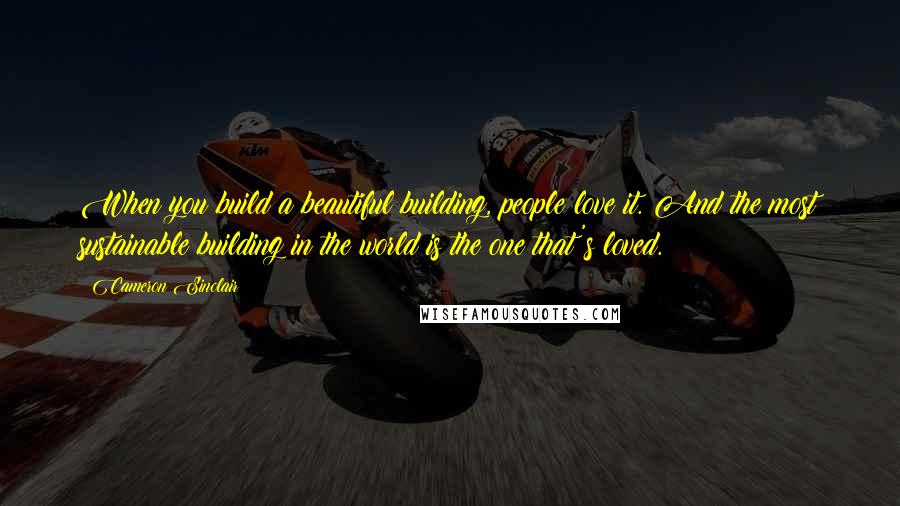 Cameron Sinclair Quotes: When you build a beautiful building, people love it. And the most sustainable building in the world is the one that's loved.