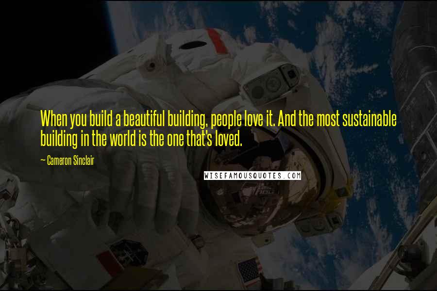 Cameron Sinclair Quotes: When you build a beautiful building, people love it. And the most sustainable building in the world is the one that's loved.