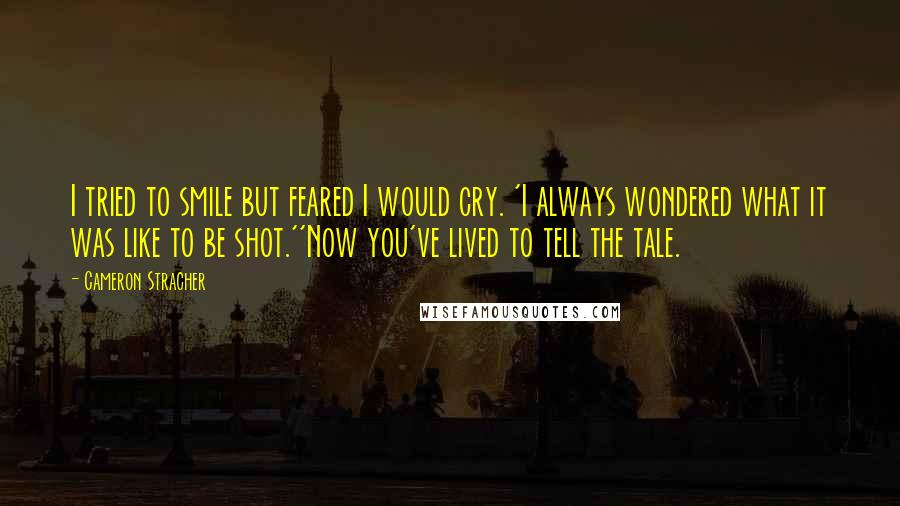Cameron Stracher Quotes: I tried to smile but feared I would cry. 'I always wondered what it was like to be shot.''Now you've lived to tell the tale.