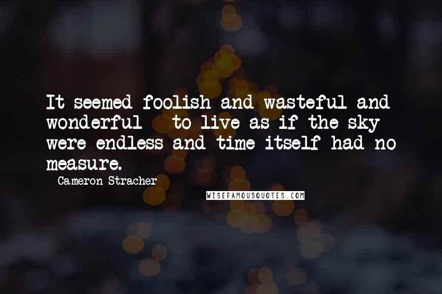 Cameron Stracher Quotes: It seemed foolish and wasteful and wonderful - to live as if the sky were endless and time itself had no measure.