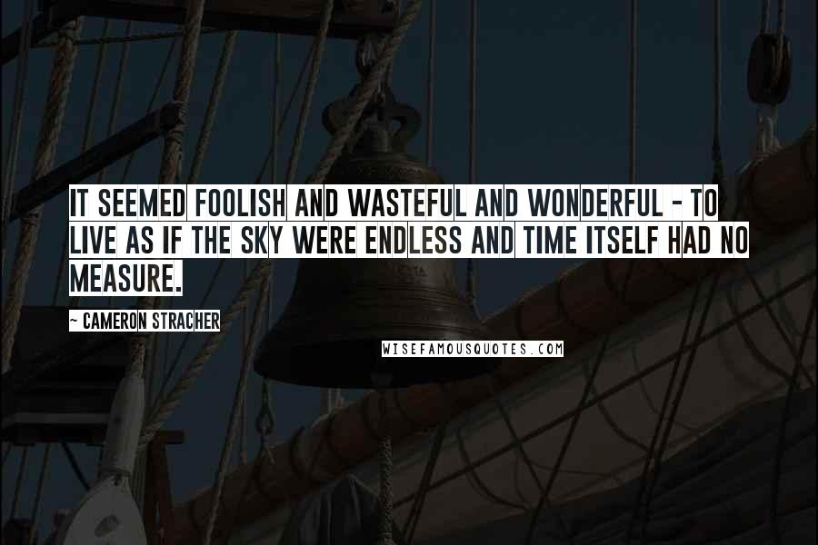 Cameron Stracher Quotes: It seemed foolish and wasteful and wonderful - to live as if the sky were endless and time itself had no measure.