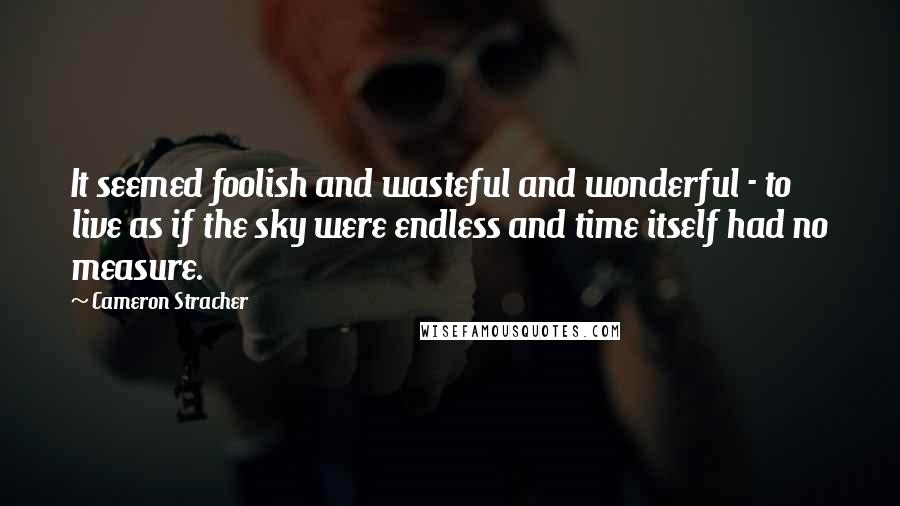 Cameron Stracher Quotes: It seemed foolish and wasteful and wonderful - to live as if the sky were endless and time itself had no measure.