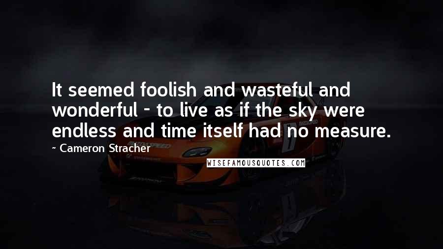 Cameron Stracher Quotes: It seemed foolish and wasteful and wonderful - to live as if the sky were endless and time itself had no measure.