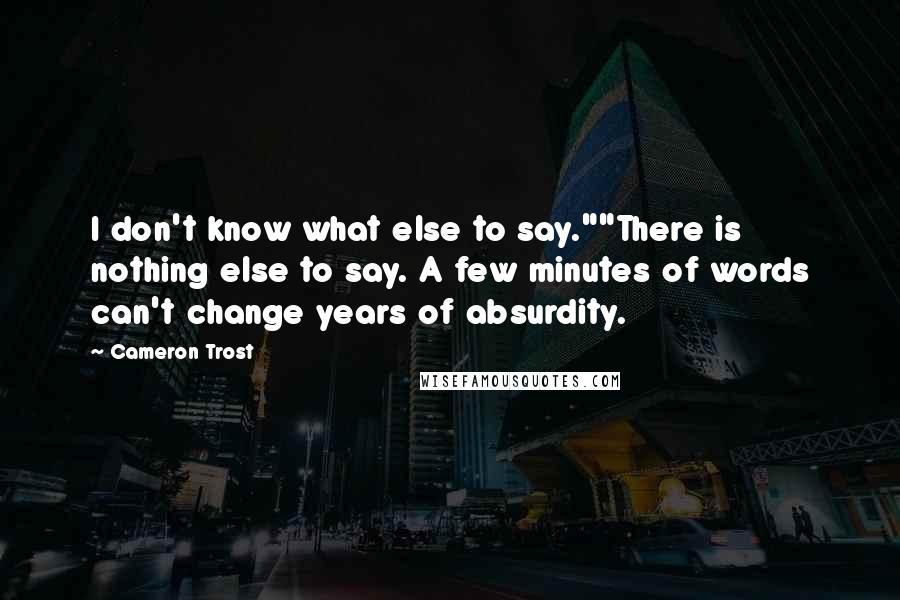 Cameron Trost Quotes: I don't know what else to say.""There is nothing else to say. A few minutes of words can't change years of absurdity.