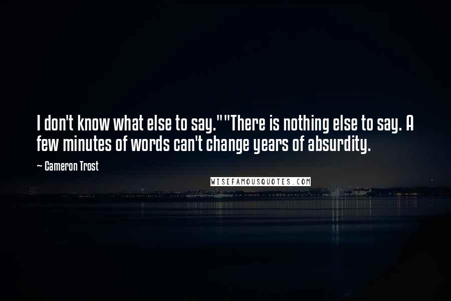 Cameron Trost Quotes: I don't know what else to say.""There is nothing else to say. A few minutes of words can't change years of absurdity.