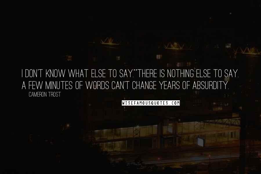 Cameron Trost Quotes: I don't know what else to say.""There is nothing else to say. A few minutes of words can't change years of absurdity.