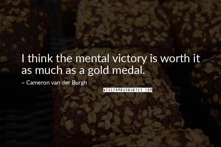 Cameron Van Der Burgh Quotes: I think the mental victory is worth it as much as a gold medal.