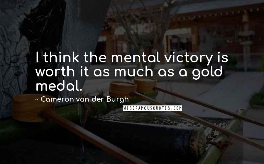 Cameron Van Der Burgh Quotes: I think the mental victory is worth it as much as a gold medal.