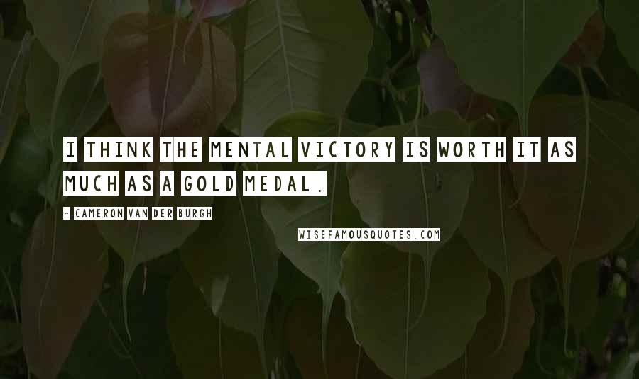 Cameron Van Der Burgh Quotes: I think the mental victory is worth it as much as a gold medal.