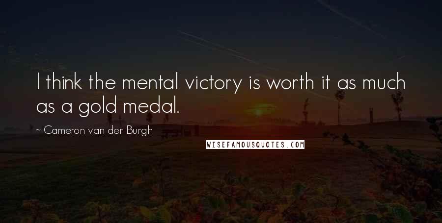 Cameron Van Der Burgh Quotes: I think the mental victory is worth it as much as a gold medal.
