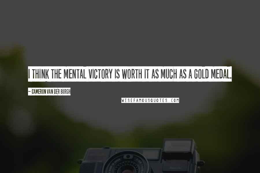 Cameron Van Der Burgh Quotes: I think the mental victory is worth it as much as a gold medal.