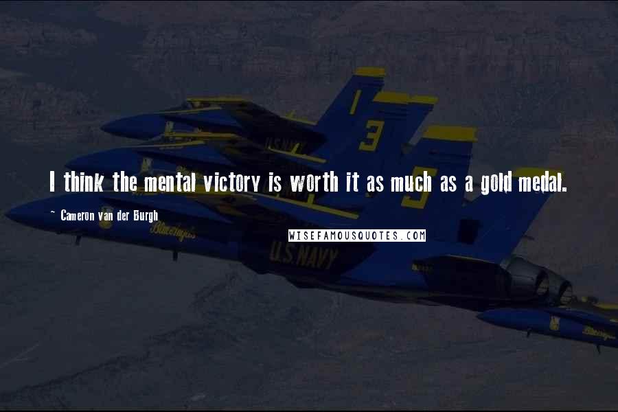Cameron Van Der Burgh Quotes: I think the mental victory is worth it as much as a gold medal.