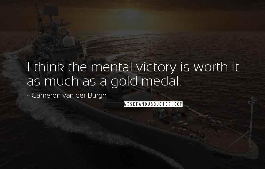 Cameron Van Der Burgh Quotes: I think the mental victory is worth it as much as a gold medal.