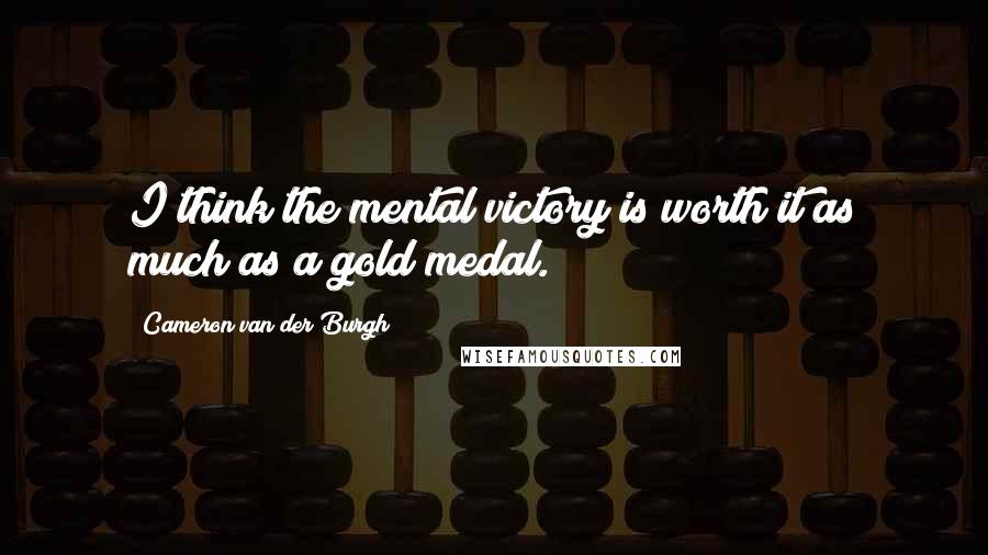 Cameron Van Der Burgh Quotes: I think the mental victory is worth it as much as a gold medal.