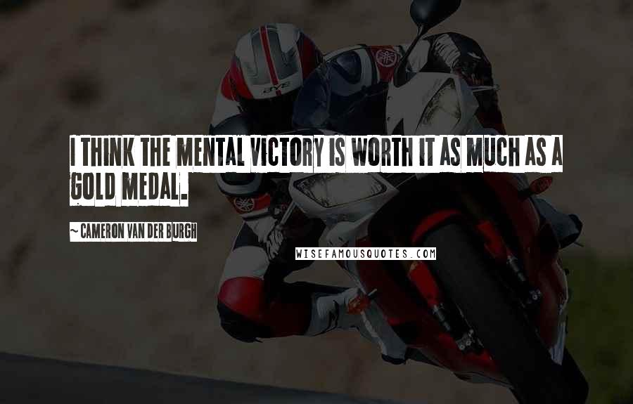 Cameron Van Der Burgh Quotes: I think the mental victory is worth it as much as a gold medal.