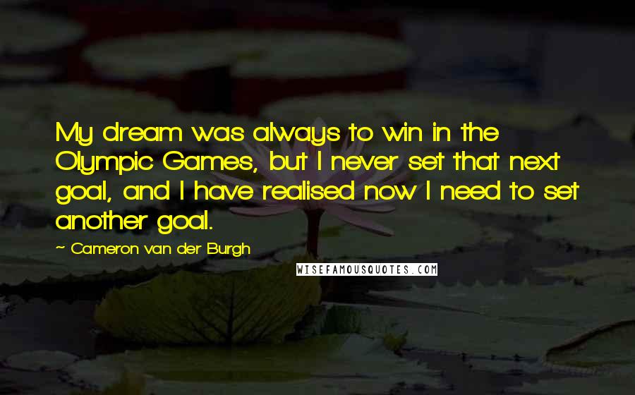 Cameron Van Der Burgh Quotes: My dream was always to win in the Olympic Games, but I never set that next goal, and I have realised now I need to set another goal.