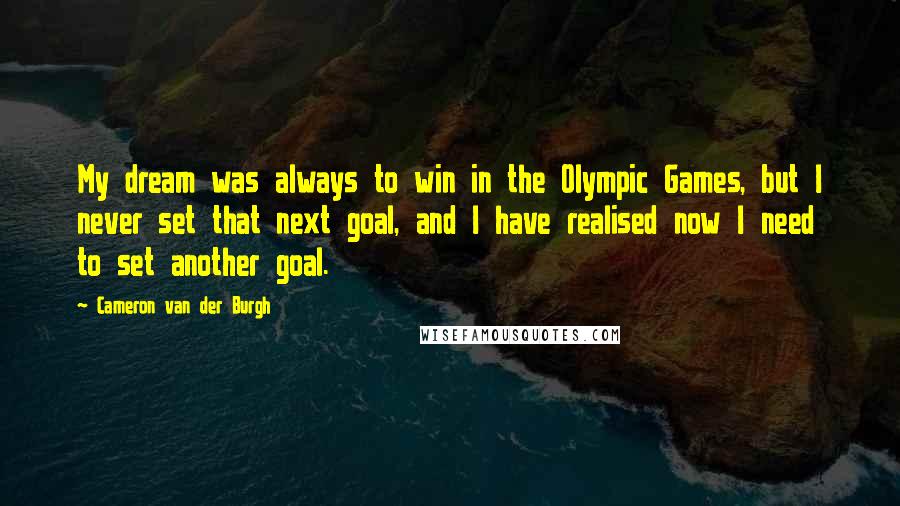 Cameron Van Der Burgh Quotes: My dream was always to win in the Olympic Games, but I never set that next goal, and I have realised now I need to set another goal.