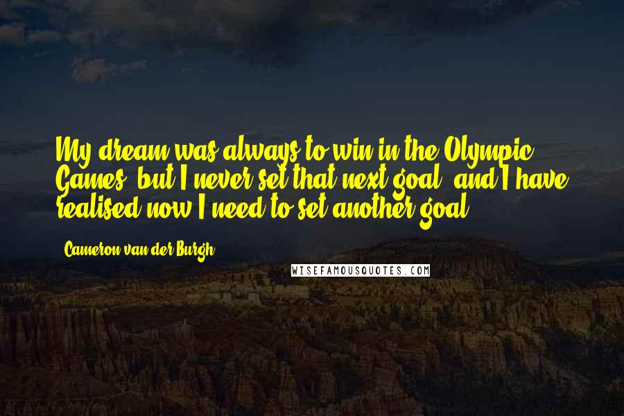 Cameron Van Der Burgh Quotes: My dream was always to win in the Olympic Games, but I never set that next goal, and I have realised now I need to set another goal.