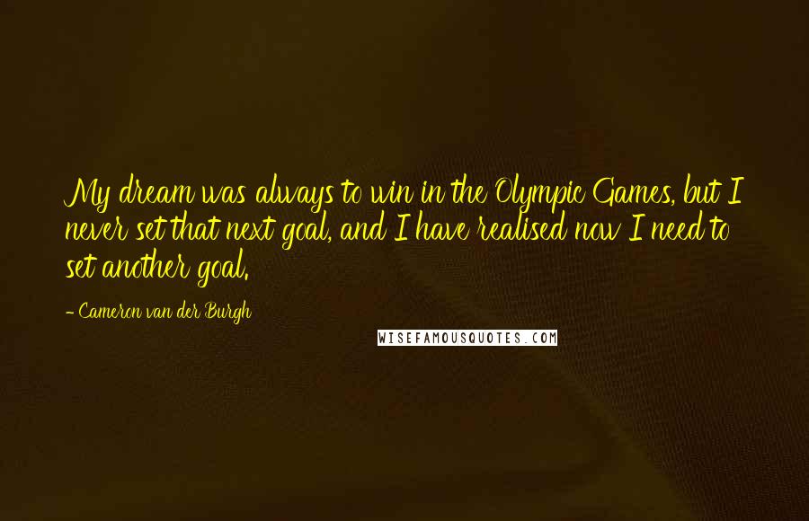 Cameron Van Der Burgh Quotes: My dream was always to win in the Olympic Games, but I never set that next goal, and I have realised now I need to set another goal.