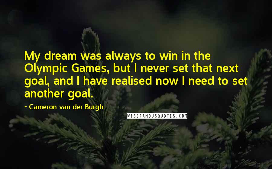 Cameron Van Der Burgh Quotes: My dream was always to win in the Olympic Games, but I never set that next goal, and I have realised now I need to set another goal.