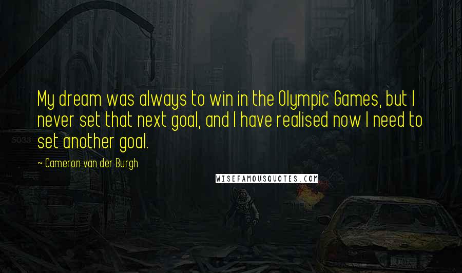 Cameron Van Der Burgh Quotes: My dream was always to win in the Olympic Games, but I never set that next goal, and I have realised now I need to set another goal.