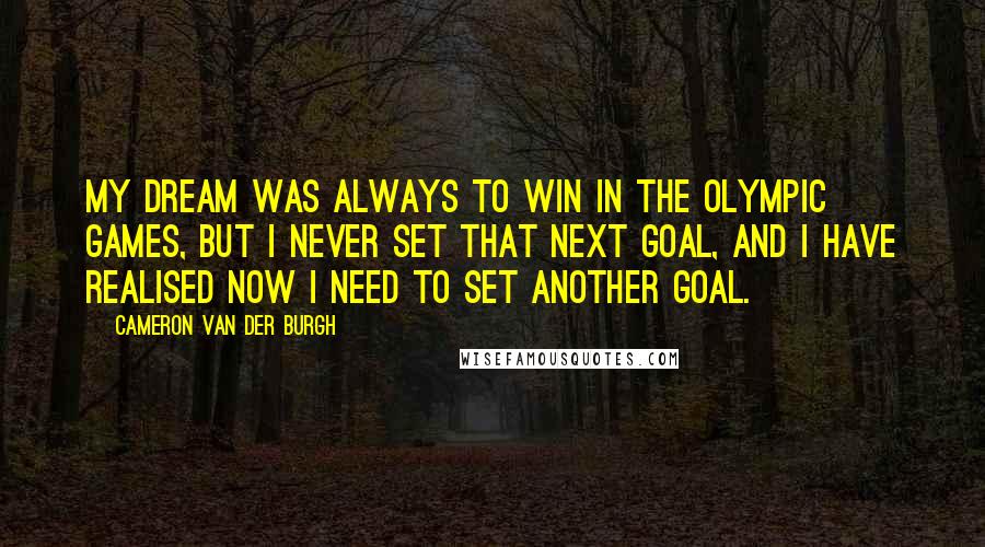 Cameron Van Der Burgh Quotes: My dream was always to win in the Olympic Games, but I never set that next goal, and I have realised now I need to set another goal.