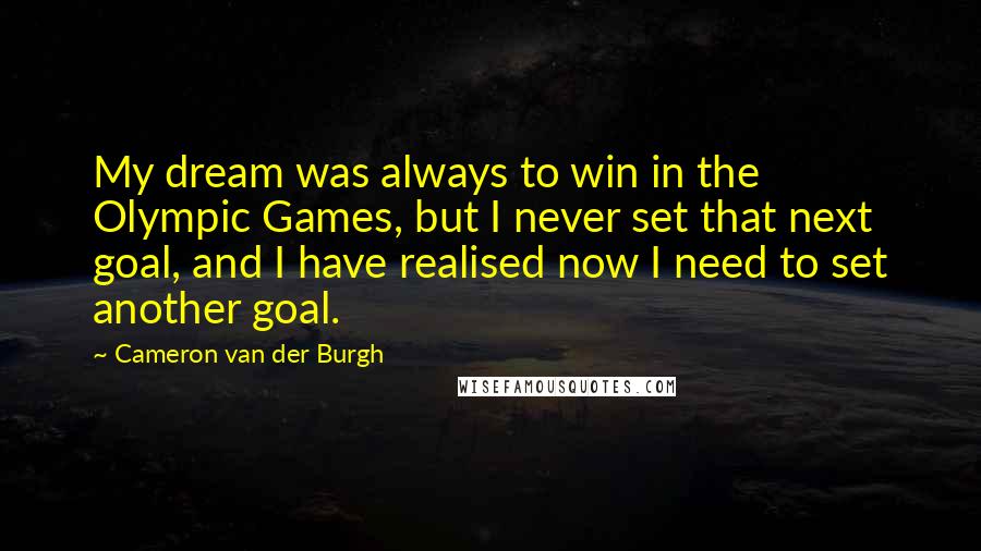 Cameron Van Der Burgh Quotes: My dream was always to win in the Olympic Games, but I never set that next goal, and I have realised now I need to set another goal.