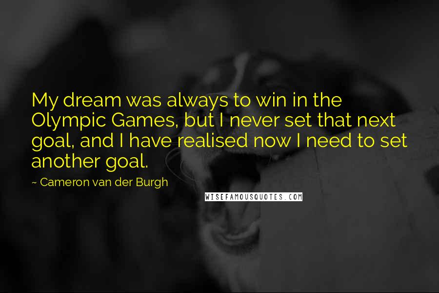 Cameron Van Der Burgh Quotes: My dream was always to win in the Olympic Games, but I never set that next goal, and I have realised now I need to set another goal.