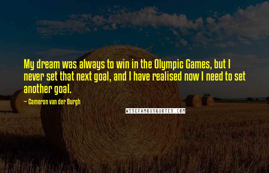 Cameron Van Der Burgh Quotes: My dream was always to win in the Olympic Games, but I never set that next goal, and I have realised now I need to set another goal.