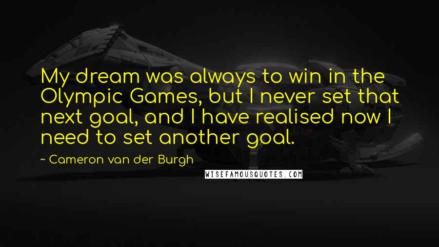 Cameron Van Der Burgh Quotes: My dream was always to win in the Olympic Games, but I never set that next goal, and I have realised now I need to set another goal.
