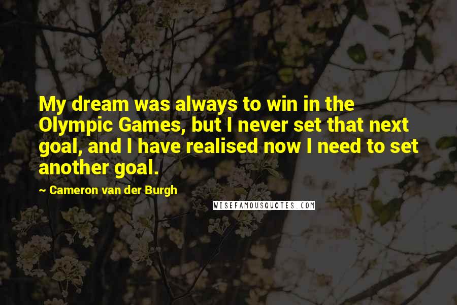 Cameron Van Der Burgh Quotes: My dream was always to win in the Olympic Games, but I never set that next goal, and I have realised now I need to set another goal.