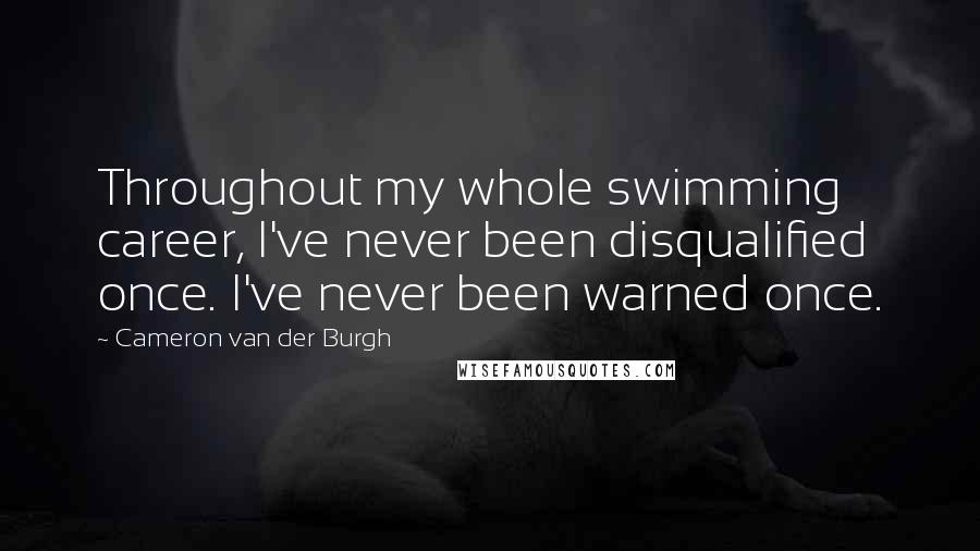 Cameron Van Der Burgh Quotes: Throughout my whole swimming career, I've never been disqualified once. I've never been warned once.